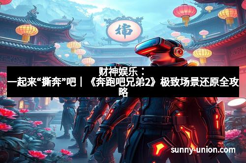 财神娱乐：一起来“撕奔”吧｜《奔跑吧兄弟2》极致场景还原全攻略